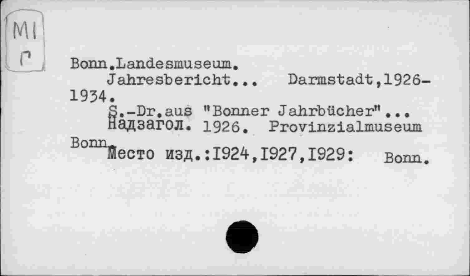 ﻿Bonn.Landesmuseum.
Jahresbericht... Darmstadt,1926-1934.
§. -Dr, aus ” Börmer Jahrbücher" ...
адзагол. 1926. Provinzialmuseum
ВоітЙЄСТО ИЗД.:1924,1927,1929: Bonn.